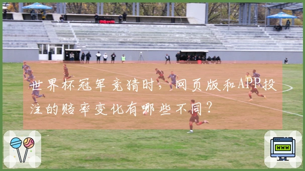 世界杯冠军竞猜时，网页版和APP投注的赔率变化有哪些不同？