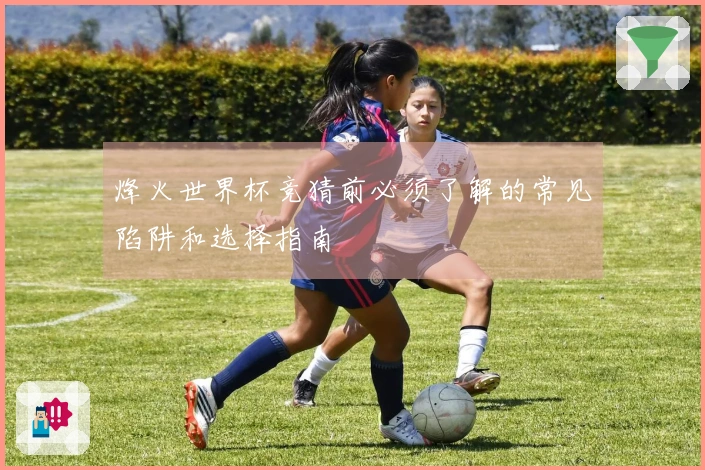 烽火世界杯竞猜前必须了解的常见陷阱和选择指南