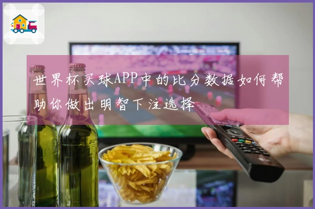世界杯买球APP中的比分数据如何帮助你做出明智下注选择