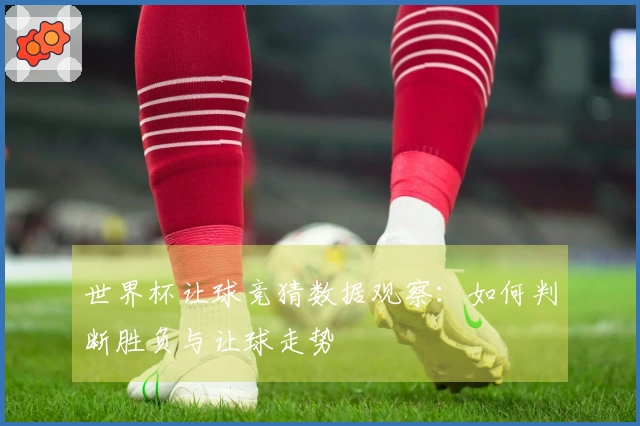 世界杯让球竞猜数据观察：如何判断胜负与让球走势