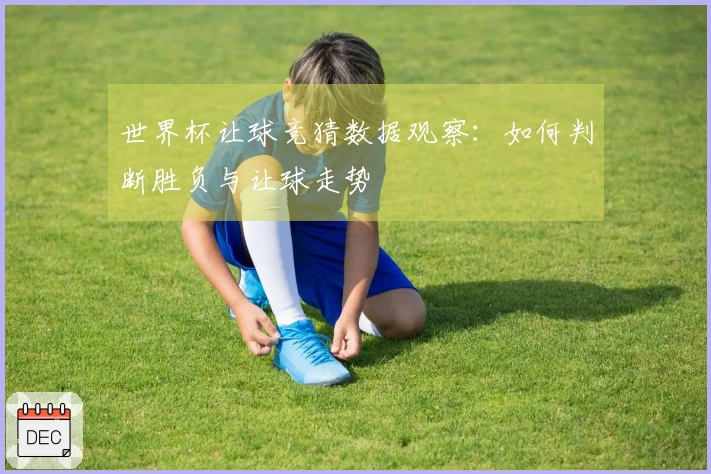 世界杯让球竞猜数据观察:如何判断胜负与让球走势