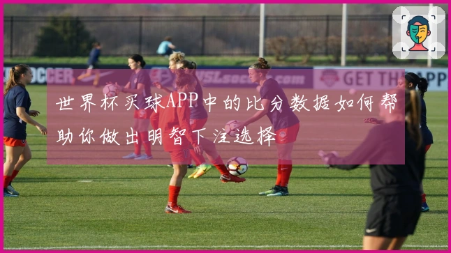 世界杯买球APP中的比分数据如何帮助你做出明智下注选择